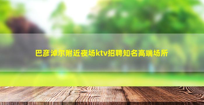 巴彦淖尔附近夜场ktv招聘知名高端场所