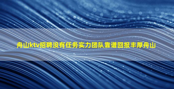 舟山ktv招聘没有任务实力团队靠谱回报丰厚舟山
